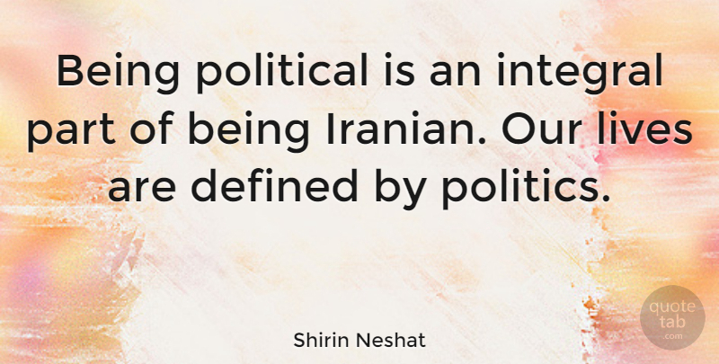 Shirin Neshat Quote About Political, Iranian, Our Lives: Being Political Is An Integral...