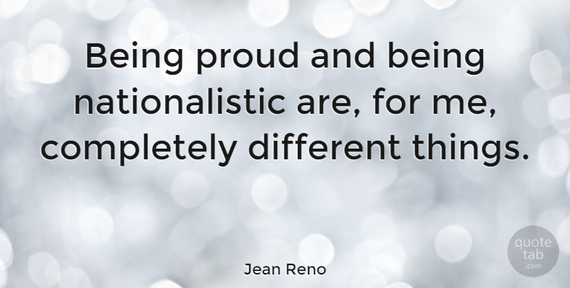 Jean Reno Quote About Proud, Different, Nationalistic: Being Proud And Being Nationalistic...