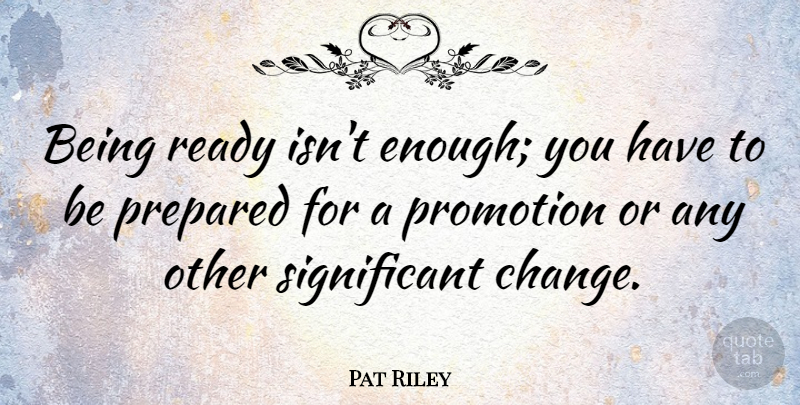 Pat Riley Quote About Change, Sports, Promotion: Being Ready Isnt Enough You...