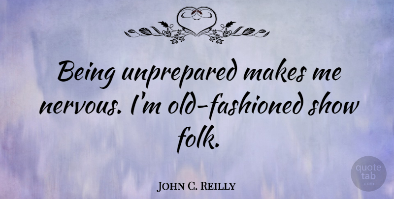 John C. Reilly Quote About Nervous, Old Fashioned, Shows: Being Unprepared Makes Me Nervous...