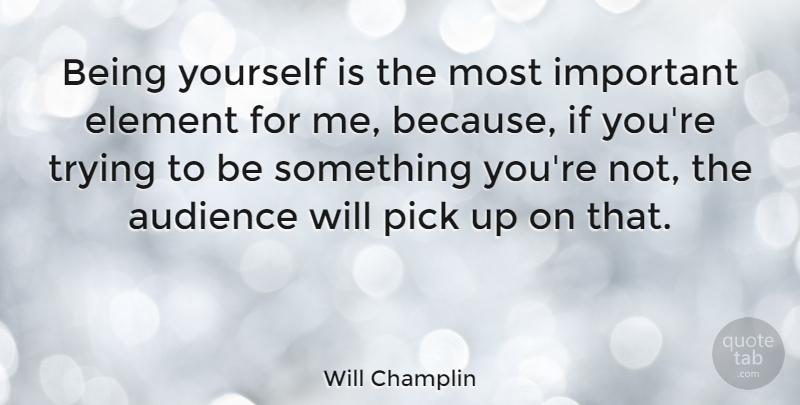 Will Champlin Quote About Audience, Element, Pick, Trying: Being Yourself Is The Most...