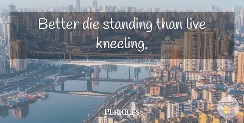 Pericles Quote About Kneeling, Standing, Dies: Better Die Standing Than Live...