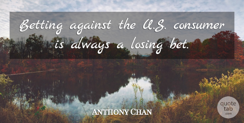 Anthony Chan Quote About Against, Betting, Consumer, Losing: Betting Against The U S...