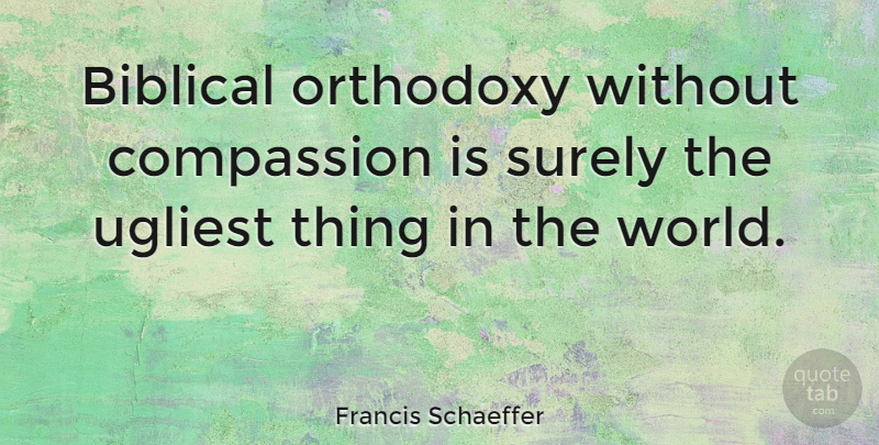 Francis Schaeffer Quote About Biblical, Compassion, Orthodoxy: Biblical Orthodoxy Without Compassion Is...