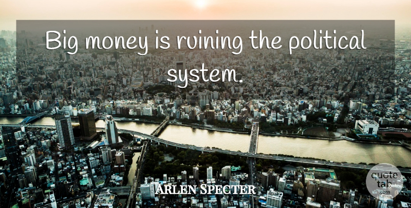 Arlen Specter Quote About Political, Bigs, Political Systems: Big Money Is Ruining The...