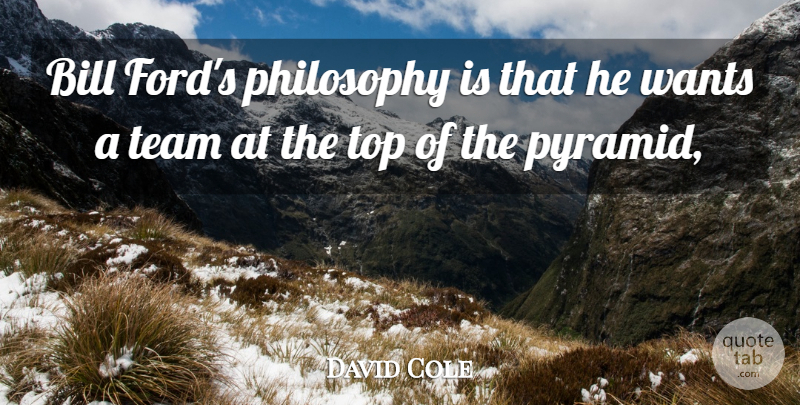 David Cole Quote About Bill, Philosophy, Team, Top, Wants: Bill Fords Philosophy Is That...