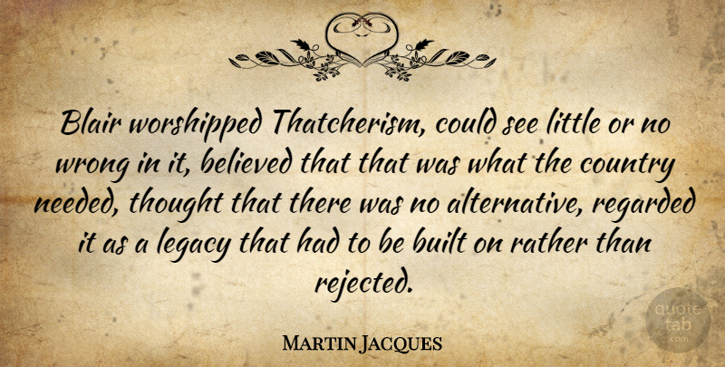 Martin Jacques Quote About Believed, Blair, Built, Country, Regarded: Blair Worshipped Thatcherism Could See...