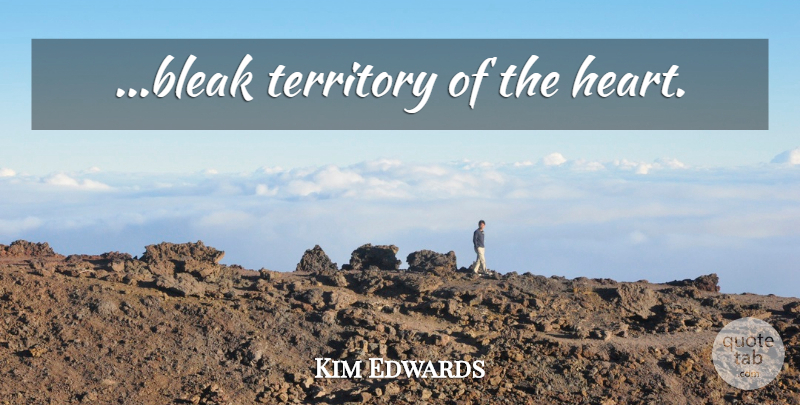 Kim Edwards Quote About Heart, Territory, Bleak: Bleak Territory Of The Heart...