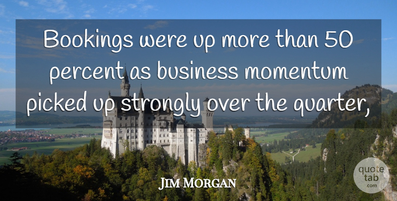 Jim Morgan Quote About Business, Momentum, Percent, Picked, Strongly: Bookings Were Up More Than...