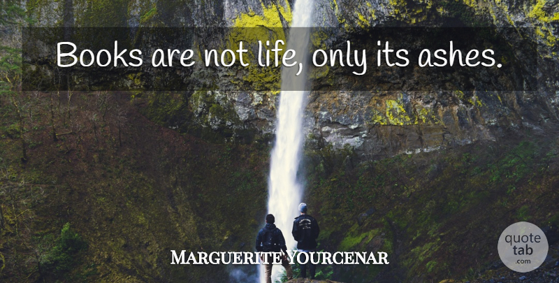 Marguerite Yourcenar Quote About Book, Ashes: Books Are Not Life Only...