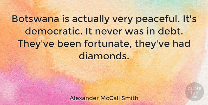 Alexander McCall Smith Quote About Peaceful, Debt, Democratic: Botswana Is Actually Very Peaceful...