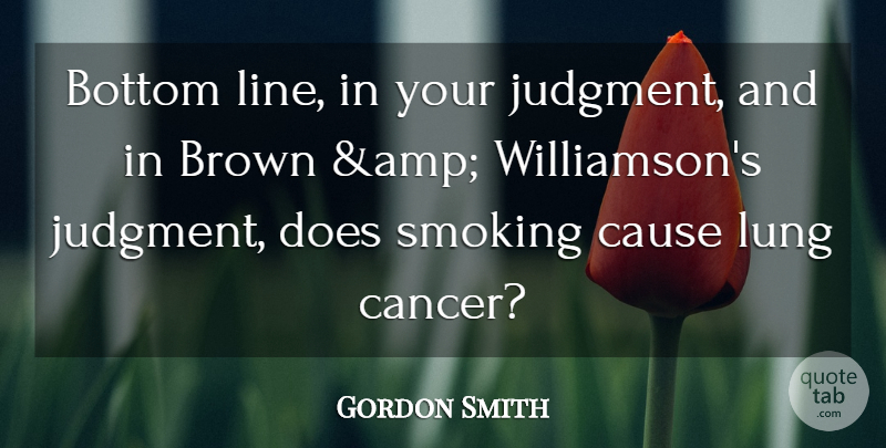Gordon Smith Quote About Bottom, Brown, Cancer, Cause, Lung: Bottom Line In Your Judgment...