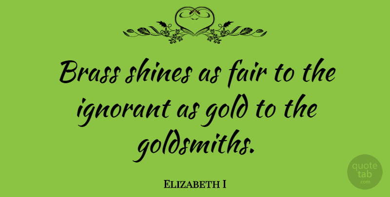Elizabeth I Quote About Money, Shining, Ignorant: Brass Shines As Fair To...