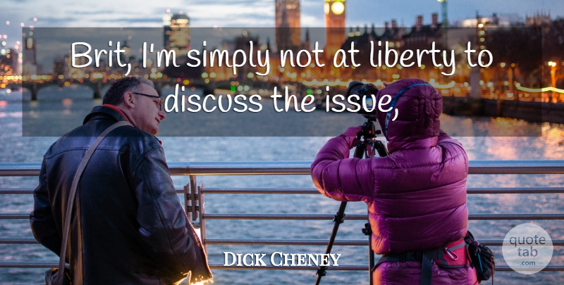 Dick Cheney Quote About Discuss, Liberty, Simply: Brit Im Simply Not At...