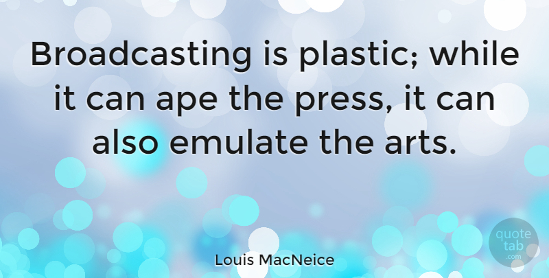 Louis MacNeice Quote About Ape: Broadcasting Is Plastic While It...
