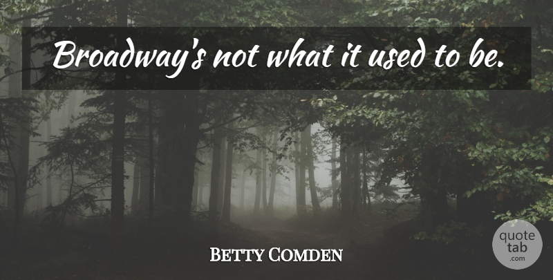 Betty Comden Quote About Broadway, Used, Used To Be: Broadways Not What It Used...