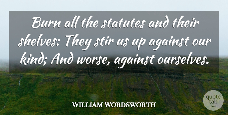 William Wordsworth Quote About Kind, Shelves, Statutes: Burn All The Statutes And...