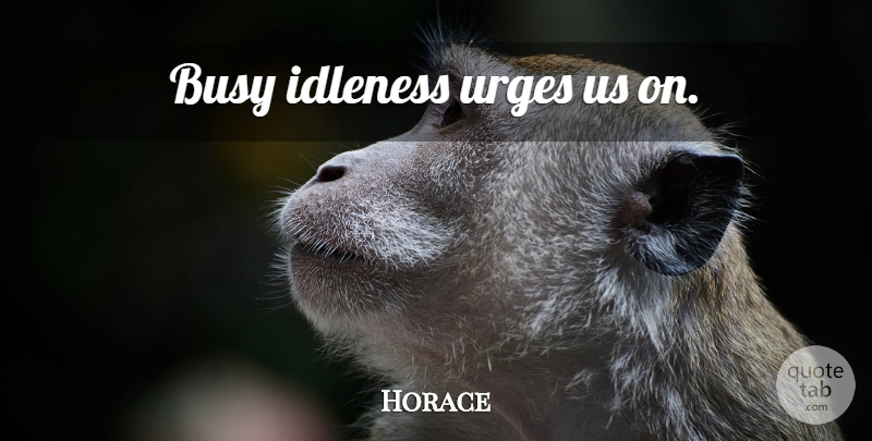 Horace Quote About Busy, Urges, Idleness: Busy Idleness Urges Us On...