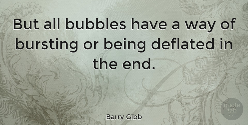 Barry Gibb Quote About Way, Ends, Bursting: But All Bubbles Have A...
