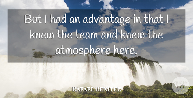 Rafael Benitez Quote About Advantage, Atmosphere, Knew, Team: But I Had An Advantage...