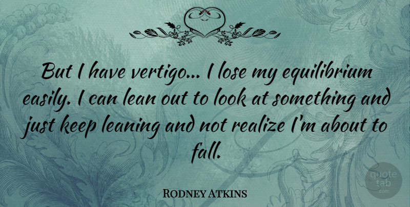 Rodney Atkins Quote About Lean, Leaning, Lose, Realize: But I Have Vertigo I...