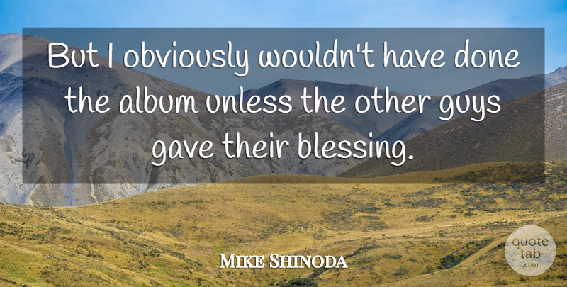 Mike Shinoda Quote About Album, Gave, Guys, Obviously, Unless: But I Obviously Wouldnt Have...
