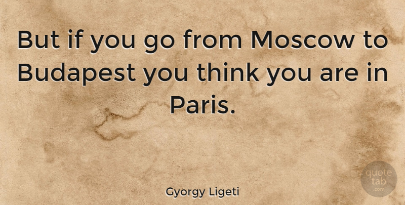 Gyorgy Ligeti Quote About Thinking, Paris, Moscow: But If You Go From...