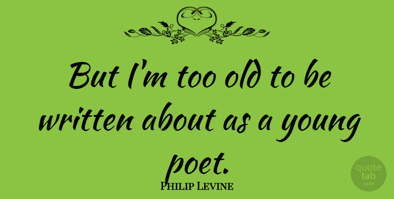 Philip Levine Quote About Poet, Young, Written: But Im Too Old To...