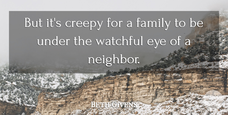 Beth Givens Quote About Creepy, Eye, Family: But Its Creepy For A...
