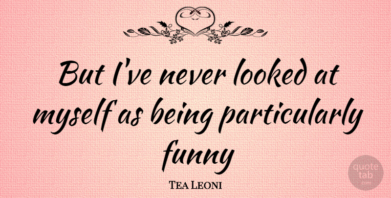 Tea Leoni Quote About undefined: But Ive Never Looked At...