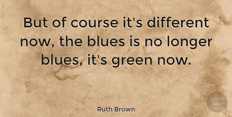 Ruth Brown Quote About Green, Different, Courses: But Of Course Its Different...