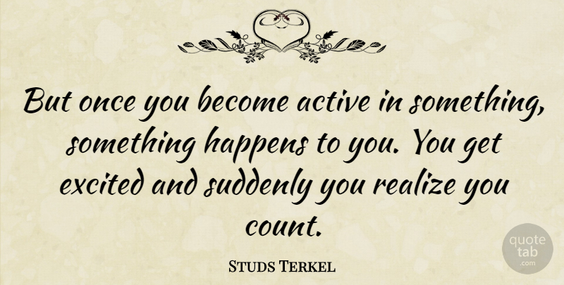 Studs Terkel Quote About Realizing, Excited, Active: But Once You Become Active...