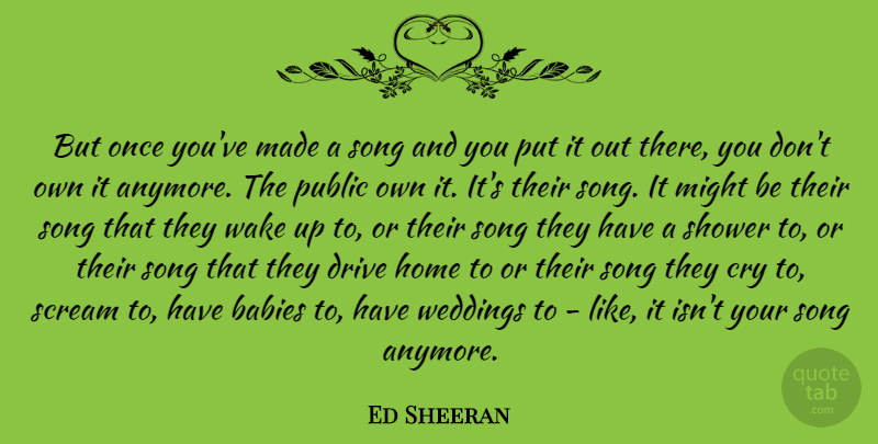 Ed Sheeran Quote About Babies, Cry, Home, Might, Public: But Once Youve Made A...