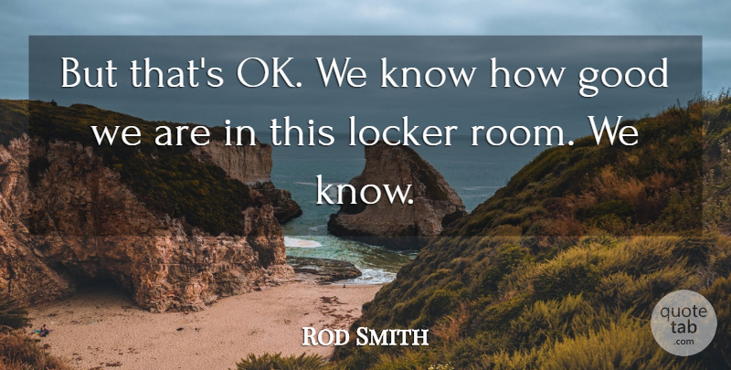 Rod Smith Quote About Good, Locker: But Thats Ok We Know...