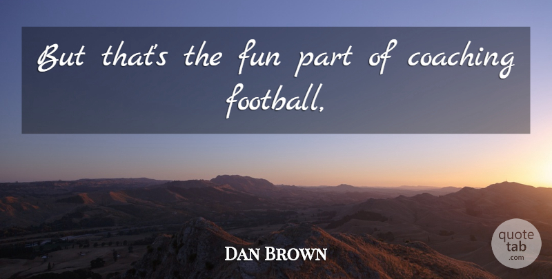 Dan Brown Quote About Coaching, Fun: But Thats The Fun Part...