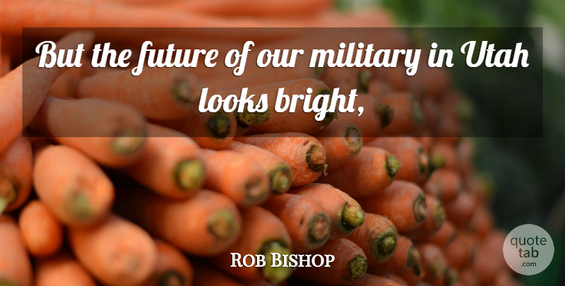 Rob Bishop Quote About Future, Looks, Military, Utah: But The Future Of Our...