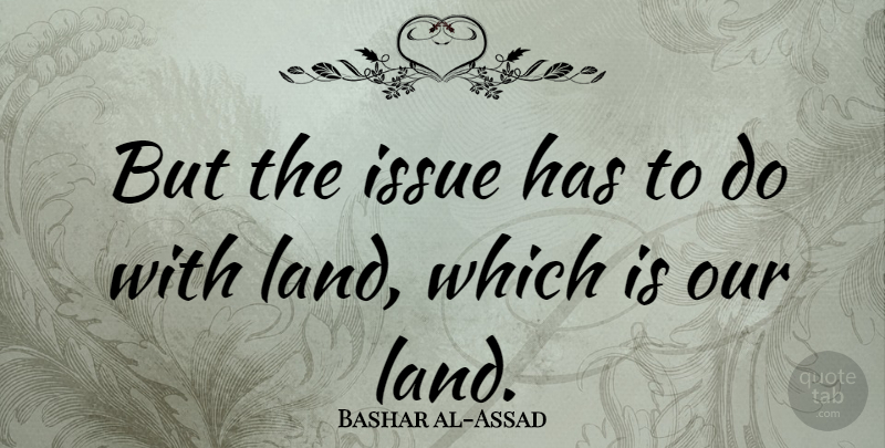 Bashar al-Assad Quote About Land, Issues: But The Issue Has To...