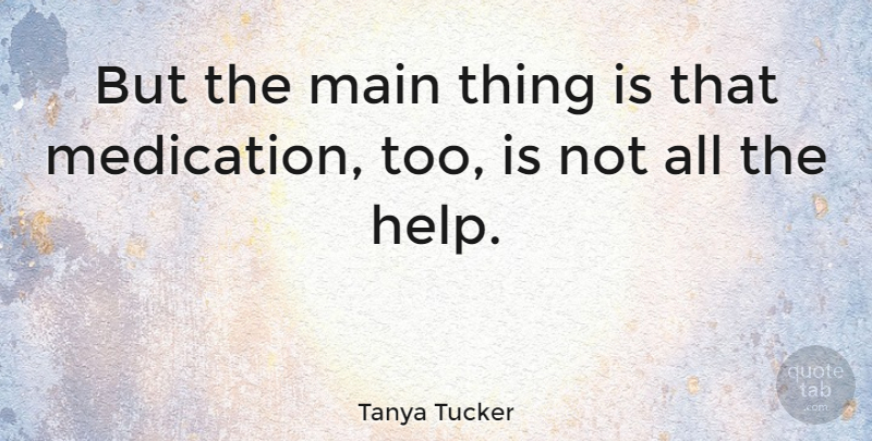 Tanya Tucker Quote About Helping, Medication: But The Main Thing Is...