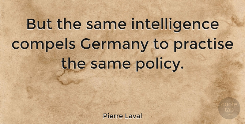 Pierre Laval Quote About Germany, Policy, Practise: But The Same Intelligence Compels...