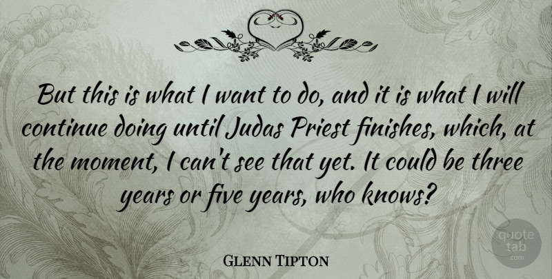 Glenn Tipton Quote About Continue, Five, Judas, Priest, Until: But This Is What I...