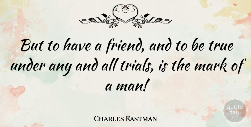 Charles Eastman Quote About Mark, True: But To Have A Friend...