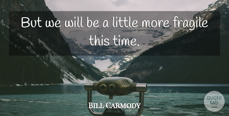 Bill Carmody Quote About Fragile: But We Will Be A...