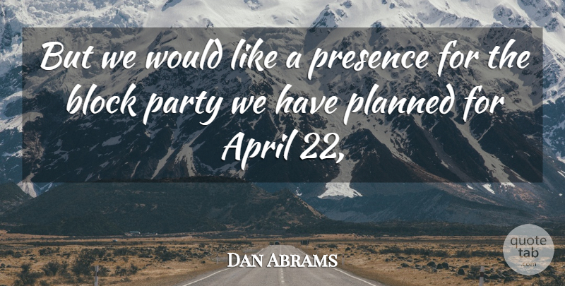 Dan Abrams Quote About April, Block, Party, Planned, Presence: But We Would Like A...