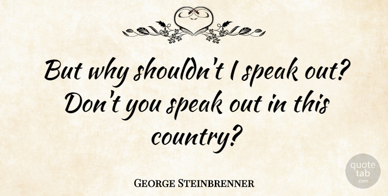 George Steinbrenner Quote About Country, Speaks Out, Speak: But Why Shouldnt I Speak...