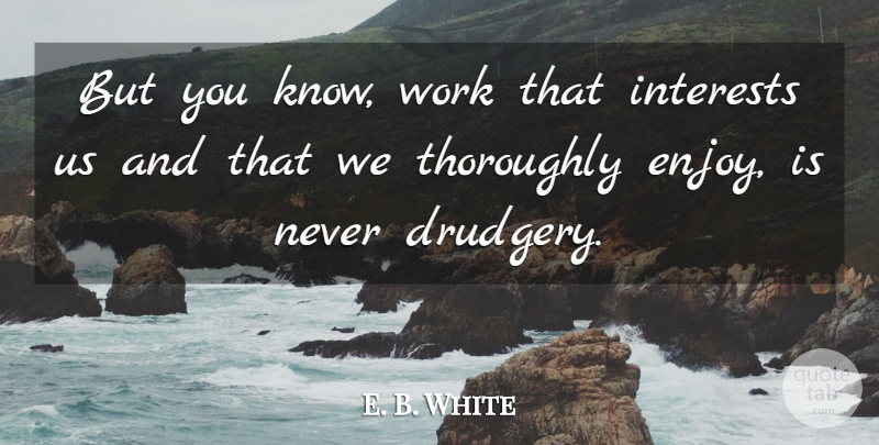 E. B. White Quote About Interests, Thoroughly, Work: But You Know Work That...