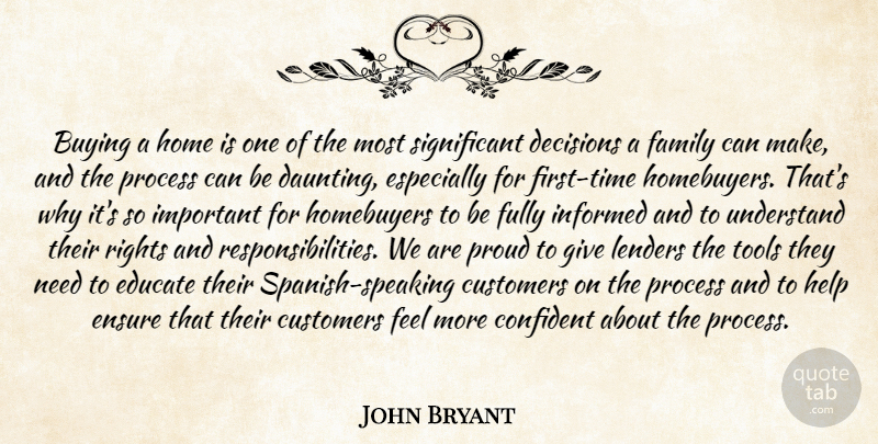 John Bryant Quote About Buying, Confident, Customers, Decisions, Educate: Buying A Home Is One...