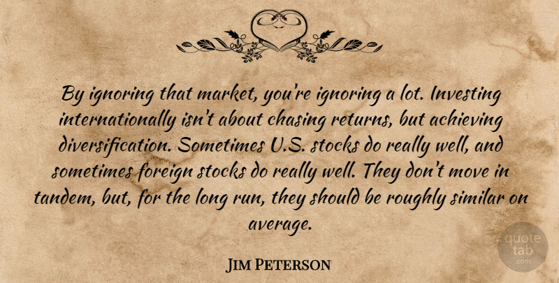 Jim Peterson Quote About Achieving, Chasing, Foreign, Ignoring, Investing: By Ignoring That Market Youre...
