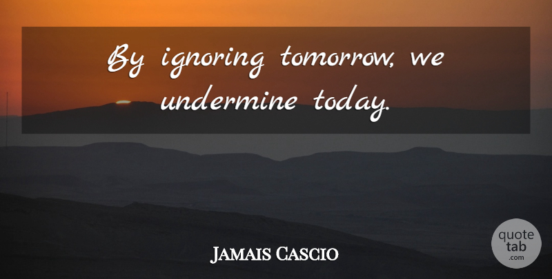 Jamais Cascio Quote About Today, Tomorrow: By Ignoring Tomorrow We Undermine...