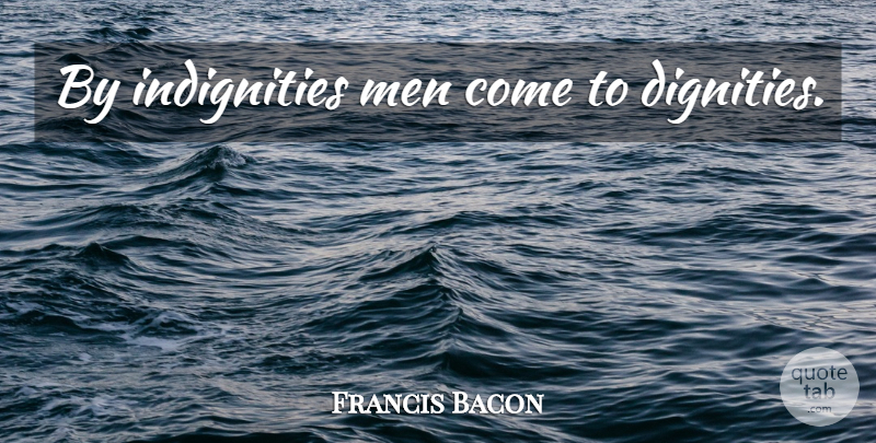Francis Bacon Quote About Men, Dignity, Indignity: By Indignities Men Come To...