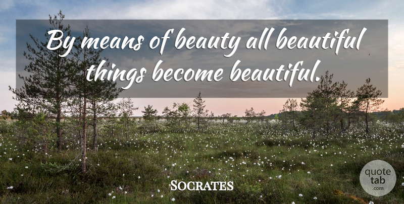 Socrates Quote About Beautiful, Mean, Beautiful Things: By Means Of Beauty All...